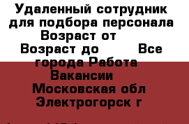 Удаленный сотрудник для подбора персонала › Возраст от ­ 25 › Возраст до ­ 55 - Все города Работа » Вакансии   . Московская обл.,Электрогорск г.